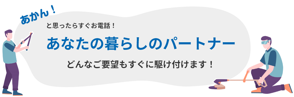 あかん！と思ったらすぐお電話！！あなたの暮らしのパートナーどんなご要望もすぐに駆け付けます！